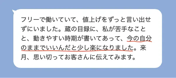 女性30代の方の感想: フリーで値上げを言い出せずにいたが、苦手なことと動きやすい時期が書かれていて少し楽になり、お客さんに伝えてみる